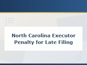 North Carolina Executor Filing Deadlines and Penalties